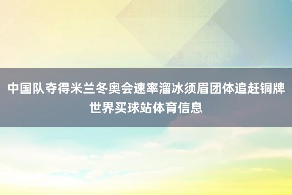 中国队夺得米兰冬奥会速率溜冰须眉团体追赶铜牌世界买球站体育信息