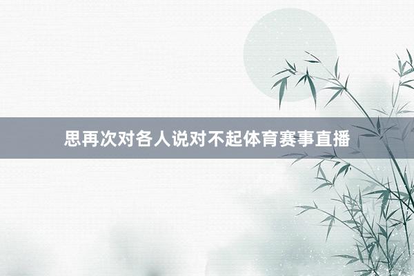 思再次对各人说对不起体育赛事直播