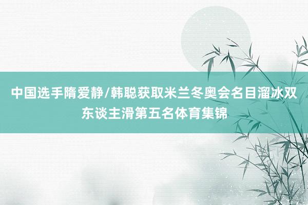 中国选手隋爱静/韩聪获取米兰冬奥会名目溜冰双东谈主滑第五名体育集锦