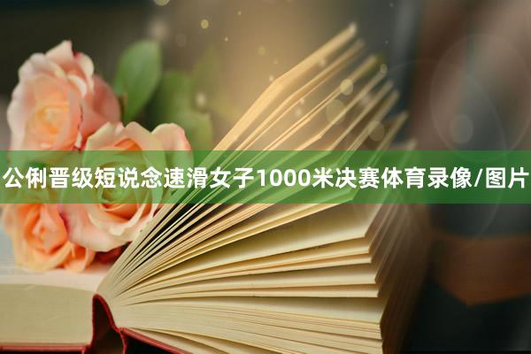公俐晋级短说念速滑女子1000米决赛体育录像/图片