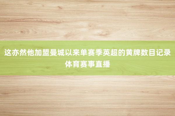 这亦然他加盟曼城以来单赛季英超的黄牌数目记录体育赛事直播