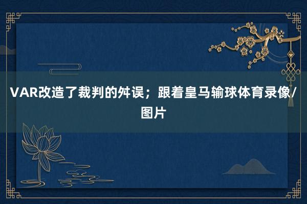 VAR改造了裁判的舛误；跟着皇马输球体育录像/图片