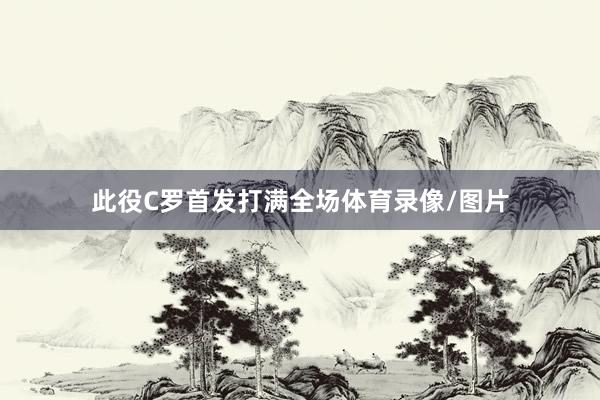 此役C罗首发打满全场体育录像/图片