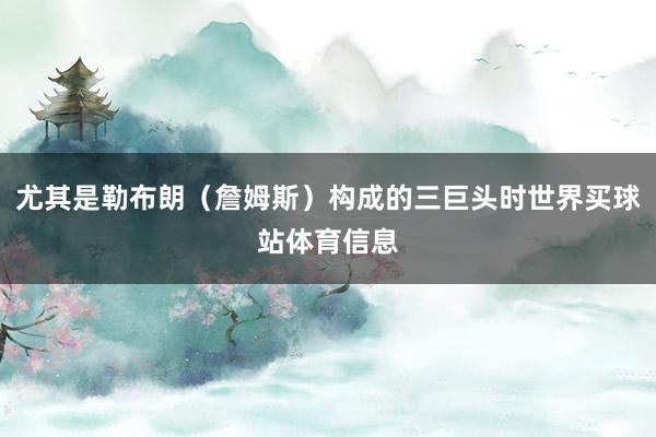 尤其是勒布朗（詹姆斯）构成的三巨头时世界买球站体育信息