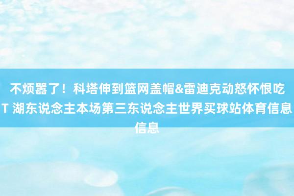 不烦嚣了！科塔伸到篮网盖帽&雷迪克动怒怀恨吃T 湖东说念主本场第三东说念主世界买球站体育信息