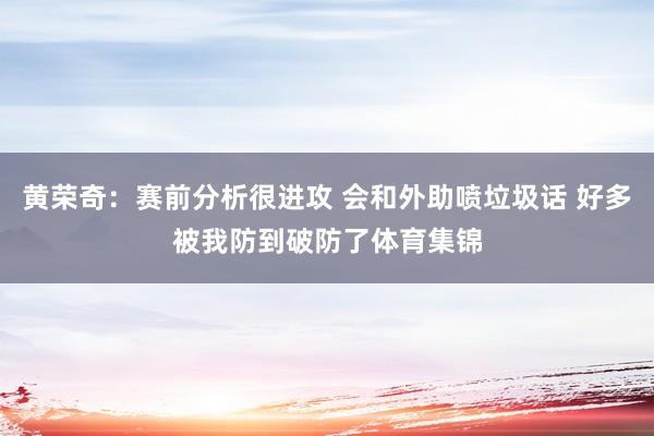 黄荣奇：赛前分析很进攻 会和外助喷垃圾话 好多被我防到破防了体育集锦