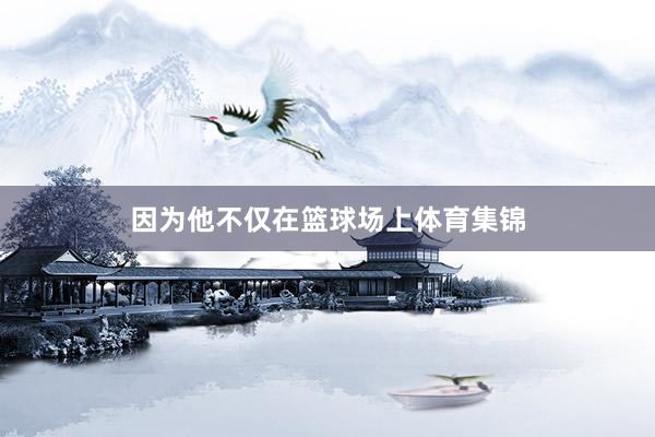 因为他不仅在篮球场上体育集锦