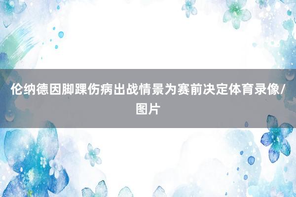伦纳德因脚踝伤病出战情景为赛前决定体育录像/图片