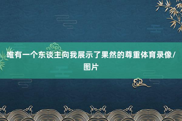 唯有一个东谈主向我展示了果然的尊重体育录像/图片