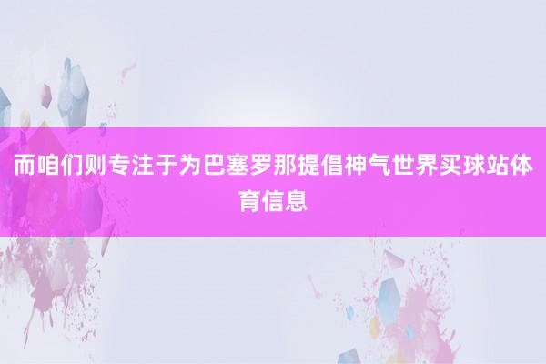而咱们则专注于为巴塞罗那提倡神气世界买球站体育信息