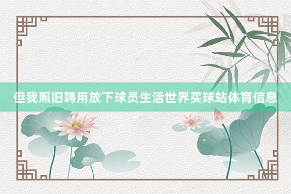但我照旧聘用放下球员生活世界买球站体育信息
