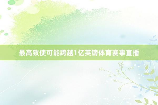 最高致使可能跨越1亿英镑体育赛事直播