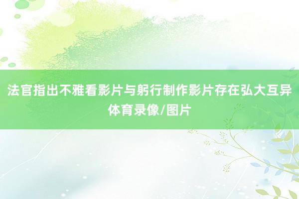 法官指出不雅看影片与躬行制作影片存在弘大互异体育录像/图片