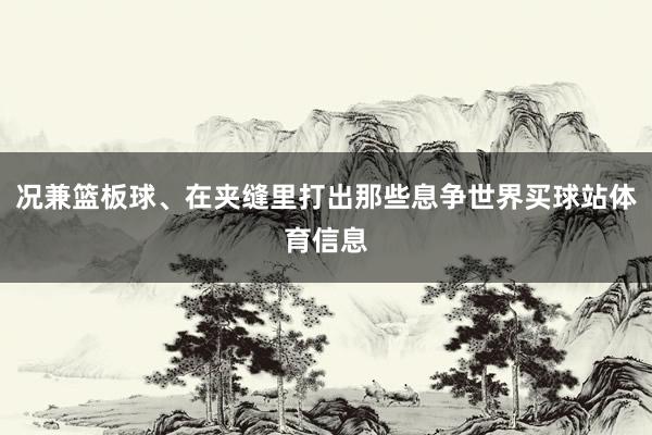 况兼篮板球、在夹缝里打出那些息争世界买球站体育信息