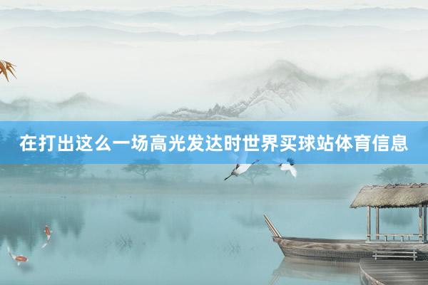在打出这么一场高光发达时世界买球站体育信息