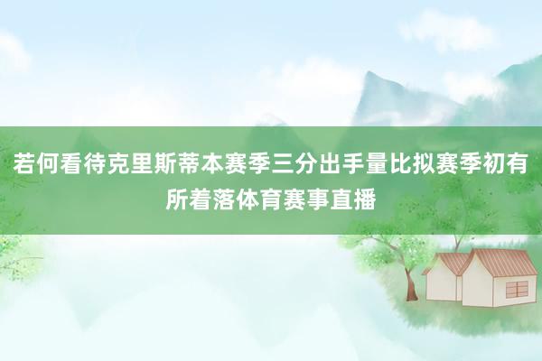 若何看待克里斯蒂本赛季三分出手量比拟赛季初有所着落体育赛事直播