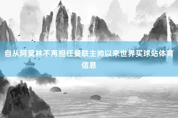 自从阿莫林不再担任曼联主帅以来世界买球站体育信息