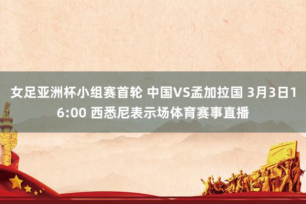 女足亚洲杯小组赛首轮 中国VS孟加拉国 3月3日16:00 西悉尼表示场体育赛事直播