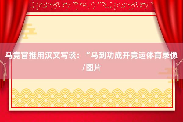 马竞官推用汉文写谈：“马到功成开竞运体育录像/图片