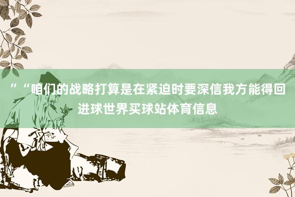 ”“咱们的战略打算是在紧迫时要深信我方能得回进球世界买球站体育信息