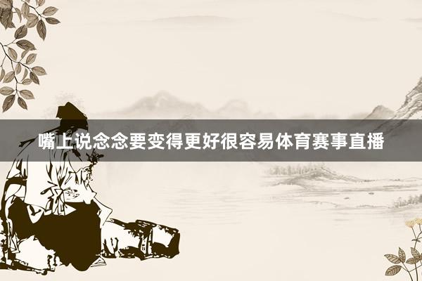 嘴上说念念要变得更好很容易体育赛事直播