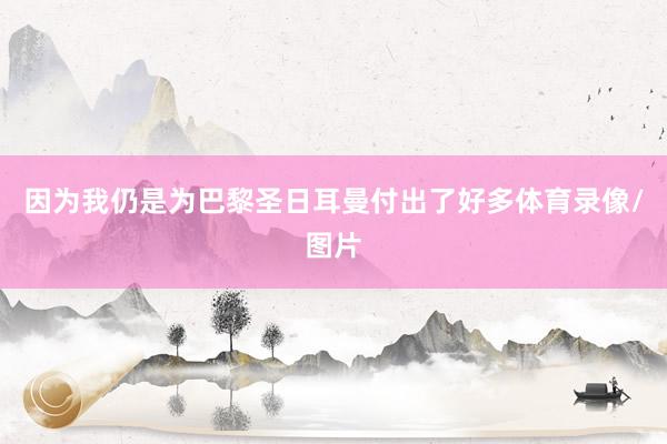 因为我仍是为巴黎圣日耳曼付出了好多体育录像/图片
