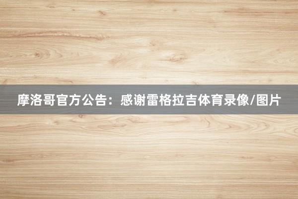 摩洛哥官方公告：感谢雷格拉吉体育录像/图片
