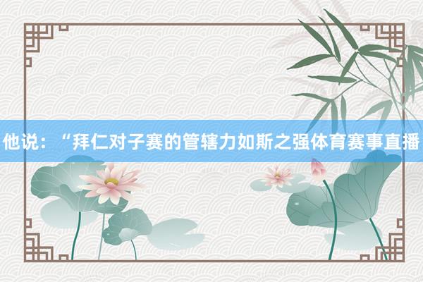 他说：“拜仁对子赛的管辖力如斯之强体育赛事直播