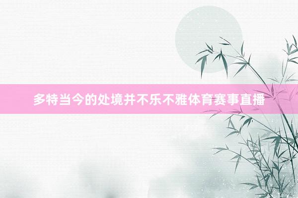 多特当今的处境并不乐不雅体育赛事直播