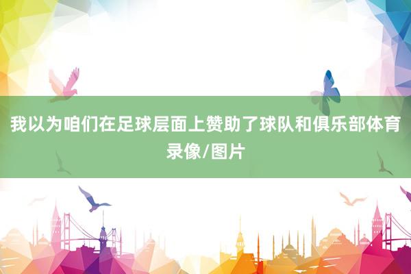 我以为咱们在足球层面上赞助了球队和俱乐部体育录像/图片