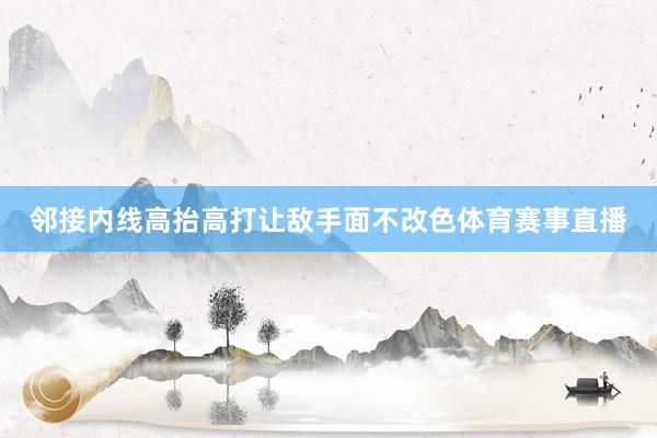 邻接内线高抬高打让敌手面不改色体育赛事直播