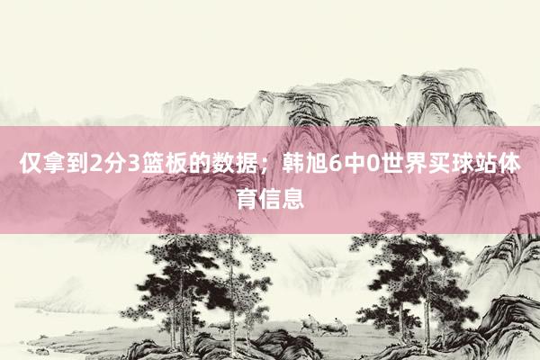 仅拿到2分3篮板的数据；韩旭6中0世界买球站体育信息