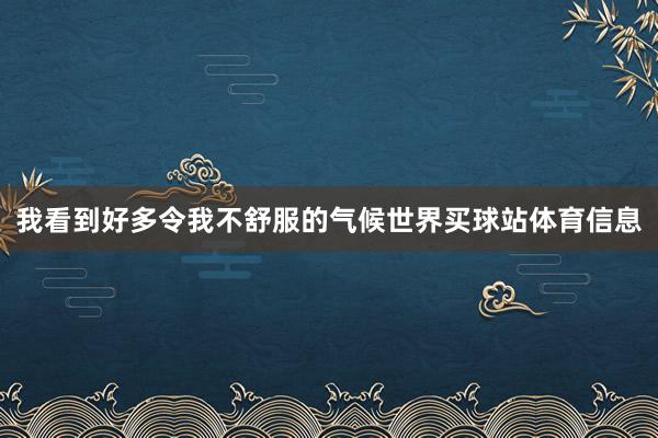 我看到好多令我不舒服的气候世界买球站体育信息