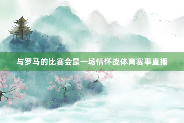 与罗马的比赛会是一场情怀战体育赛事直播