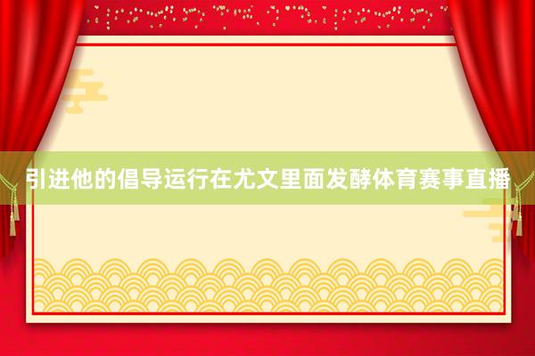 引进他的倡导运行在尤文里面发酵体育赛事直播
