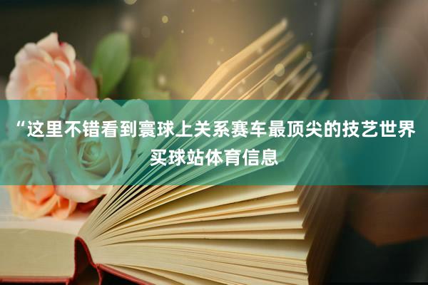 “这里不错看到寰球上关系赛车最顶尖的技艺世界买球站体育信息