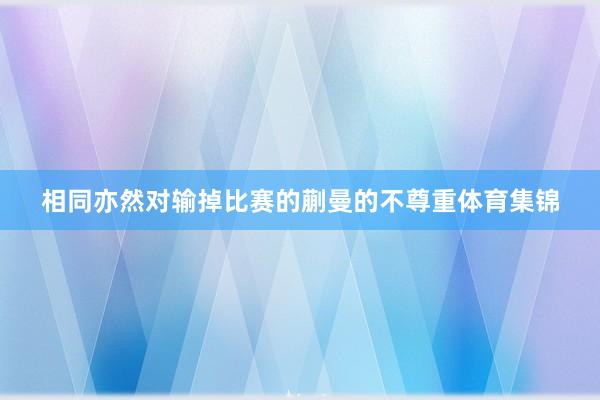 相同亦然对输掉比赛的蒯曼的不尊重体育集锦