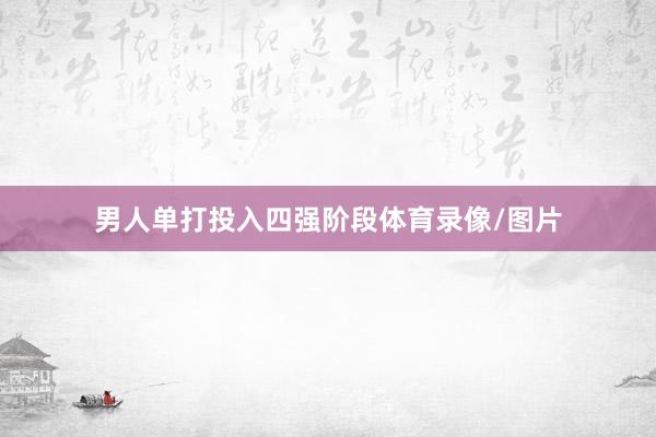 男人单打投入四强阶段体育录像/图片