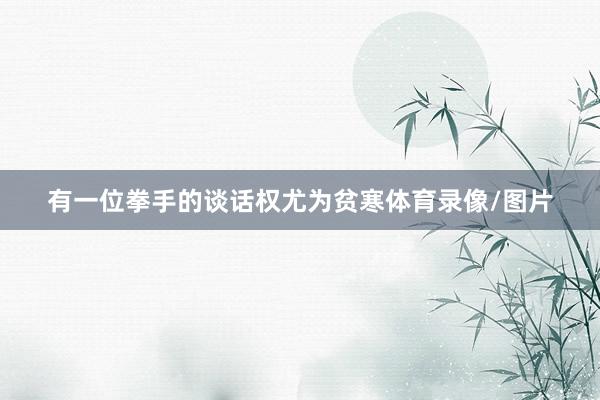 有一位拳手的谈话权尤为贫寒体育录像/图片