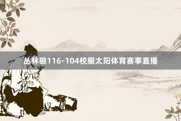丛林狼116-104校服太阳体育赛事直播