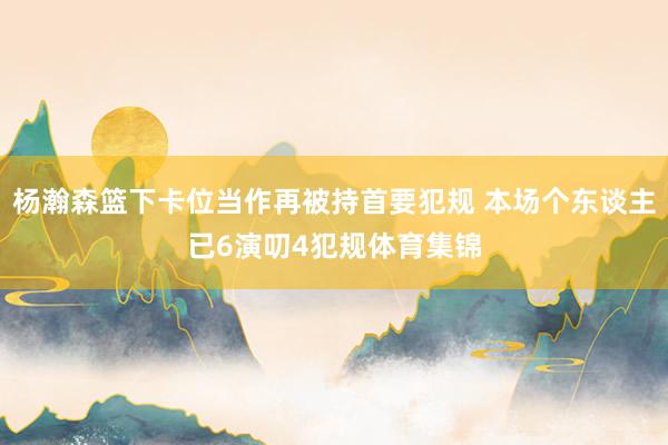 杨瀚森篮下卡位当作再被持首要犯规 本场个东谈主已6演叨4犯规体育集锦