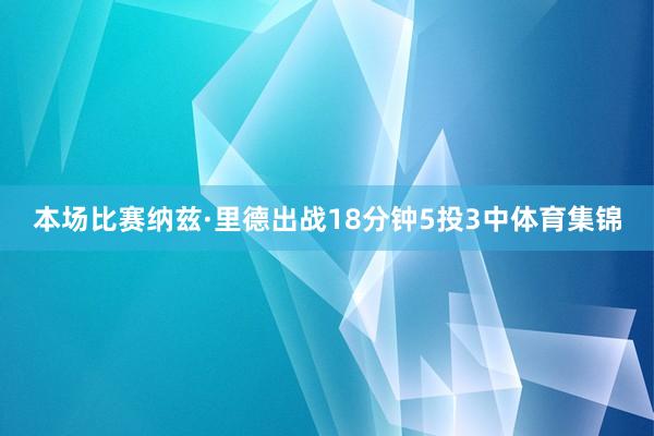 本场比赛纳兹·里德出战18分钟5投3中体育集锦