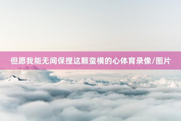 但愿我能无间保捏这颗蛮横的心体育录像/图片