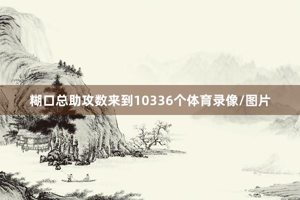 糊口总助攻数来到10336个体育录像/图片