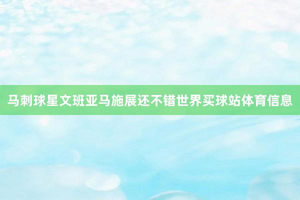马刺球星文班亚马施展还不错世界买球站体育信息