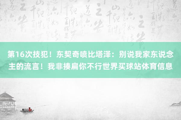 第16次技犯！东契奇喷比塔泽：别说我家东说念主的流言！我非揍扁你不行世界买球站体育信息