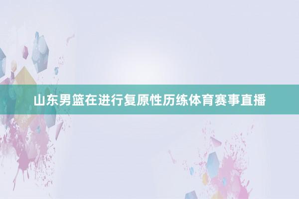 山东男篮在进行复原性历练体育赛事直播