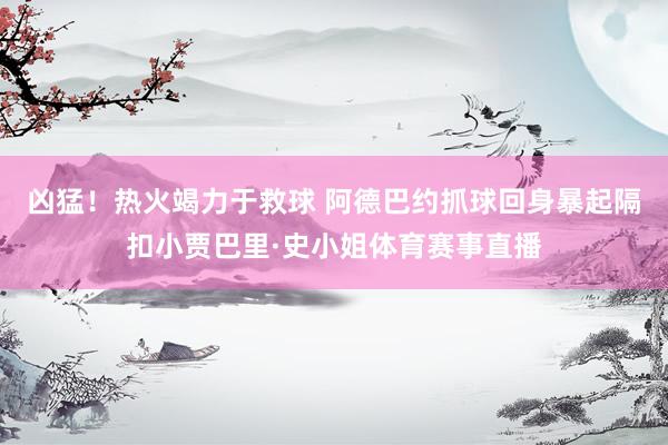 凶猛!热火竭力于救球 阿德巴约抓球回身暴起隔扣小贾巴里·史小姐体育赛事直播