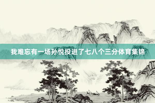 我难忘有一场孙悦投进了七八个三分体育集锦