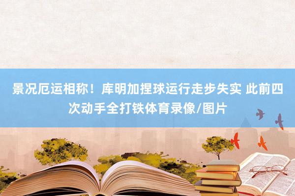 景况厄运相称！库明加捏球运行走步失实 此前四次动手全打铁体育录像/图片